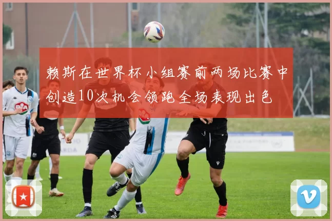 赖斯在世界杯小组赛前两场比赛中创造10次机会领跑全场表现出色